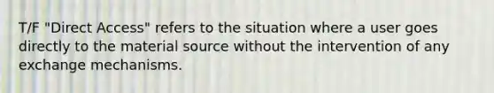 T/F "Direct Access" refers to the situation where a user goes directly to the material source without the intervention of any exchange mechanisms.