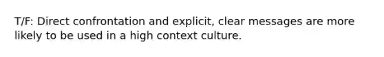 T/F: Direct confrontation and explicit, clear messages are more likely to be used in a high context culture.