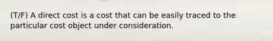 (T/F) A direct cost is a cost that can be easily traced to the particular cost object under consideration.