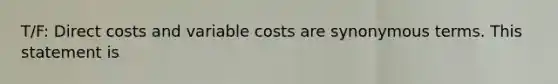 T/F: Direct costs and variable costs are synonymous terms. This statement is