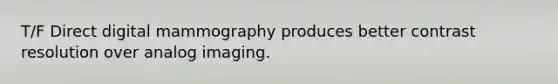 T/F Direct digital mammography produces better contrast resolution over analog imaging.