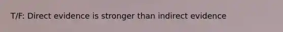 T/F: Direct evidence is stronger than indirect evidence