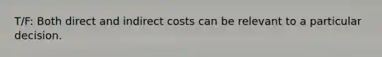 T/F: Both direct and indirect costs can be relevant to a particular decision.