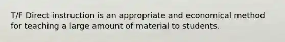 T/F Direct instruction is an appropriate and economical method for teaching a large amount of material to students.