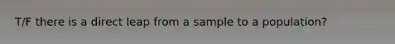 T/F there is a direct leap from a sample to a population?