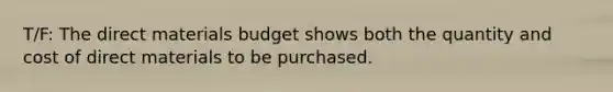 T/F: The direct materials budget shows both the quantity and cost of direct materials to be purchased.