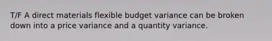 T/F A direct materials flexible budget variance can be broken down into a price variance and a quantity variance.