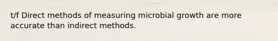 t/f Direct methods of measuring microbial growth are more accurate than indirect methods.