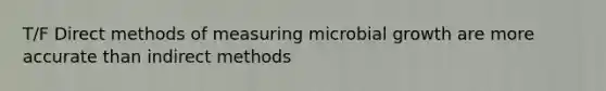 T/F Direct methods of measuring microbial growth are more accurate than indirect methods