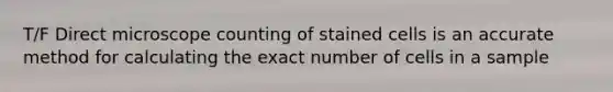 T/F Direct microscope counting of stained cells is an accurate method for calculating the exact number of cells in a sample