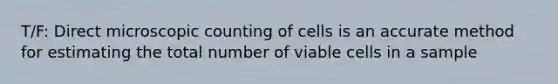 T/F: Direct microscopic counting of cells is an accurate method for estimating the total number of viable cells in a sample