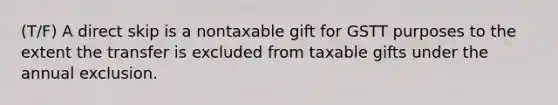 (T/F) A direct skip is a nontaxable gift for GSTT purposes to the extent the transfer is excluded from taxable gifts under the annual exclusion.