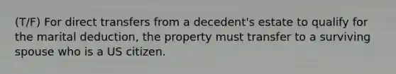 (T/F) For direct transfers from a decedent's estate to qualify for the marital deduction, the property must transfer to a surviving spouse who is a US citizen.