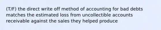 (T/F) the direct write off method of accounting for bad debts matches the estimated loss from uncollectible accounts receivable against the sales they helped produce