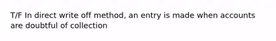 T/F In direct write off method, an entry is made when accounts are doubtful of collection