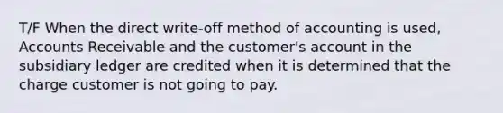 T/F When the direct write-off method of accounting is used, Accounts Receivable and the customer's account in the subsidiary ledger are credited when it is determined that the charge customer is not going to pay.