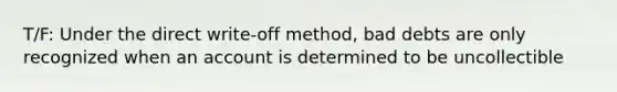 T/F: Under the direct write-off method, bad debts are only recognized when an account is determined to be uncollectible