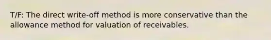 T/F: The direct write-off method is more conservative than the allowance method for valuation of receivables.