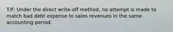 T/F: Under the direct write-off method, no attempt is made to match bad debt expense to sales revenues in the same accounting period.