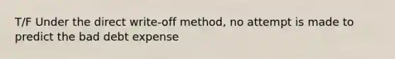 T/F Under the direct write-off method, no attempt is made to predict the bad debt expense