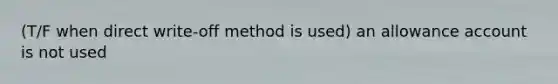 (T/F when direct write-off method is used) an allowance account is not used