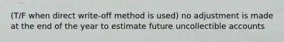 (T/F when direct write-off method is used) no adjustment is made at the end of the year to estimate future uncollectible accounts