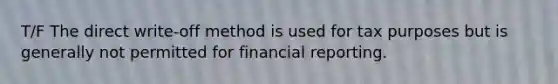 T/F The direct write-off method is used for tax purposes but is generally not permitted for financial reporting.