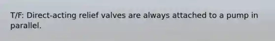 T/F: Direct-acting relief valves are always attached to a pump in parallel.