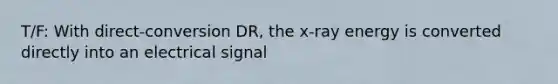 T/F: With direct-conversion DR, the x-ray energy is converted directly into an electrical signal