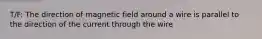 T/F: The direction of magnetic field around a wire is parallel to the direction of the current through the wire