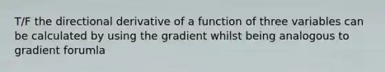 T/F the directional derivative of a function of three variables can be calculated by using the gradient whilst being analogous to gradient forumla