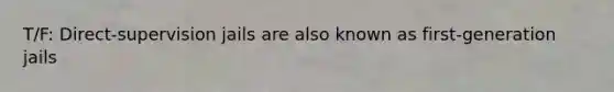 T/F: Direct-supervision jails are also known as first-generation jails