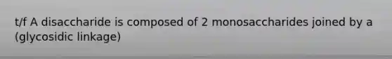 t/f A disaccharide is composed of 2 monosaccharides joined by a (glycosidic linkage)
