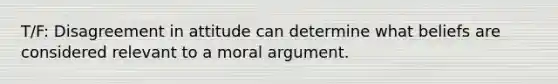 T/F: Disagreement in attitude can determine what beliefs are considered relevant to a moral argument.