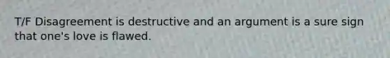 T/F Disagreement is destructive and an argument is a sure sign that one's love is flawed.