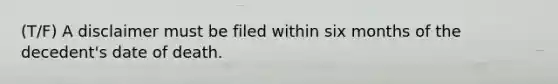 (T/F) A disclaimer must be filed within six months of the decedent's date of death.