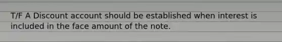 T/F A Discount account should be established when interest is included in the face amount of the note.﻿﻿