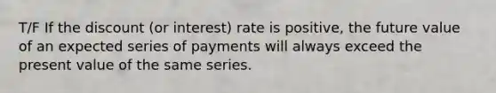 T/F If the discount (or interest) rate is positive, the future value of an expected series of payments will always exceed the present value of the same series.