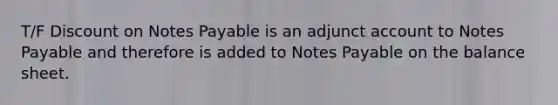 T/F Discount on Notes Payable is an adjunct account to Notes Payable and therefore is added to Notes Payable on the balance sheet.