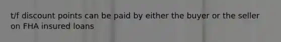 t/f discount points can be paid by either the buyer or the seller on FHA insured loans