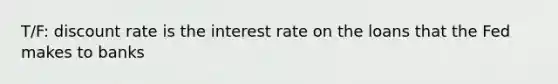 T/F: discount rate is the interest rate on the loans that the Fed makes to banks