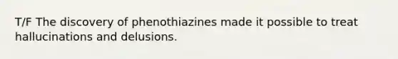 T/F The discovery of phenothiazines made it possible to treat hallucinations and delusions.