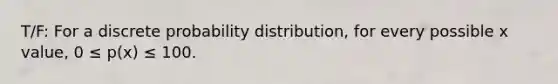 T/F: For a discrete probability distribution, for every possible x value, 0 ≤ p(x) ≤ 100.