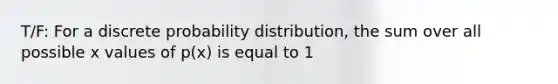 T/F: For a discrete probability distribution, the sum over all possible x values of p(x) is equal to 1