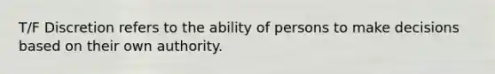 T/F Discretion refers to the ability of persons to make decisions based on their own authority.