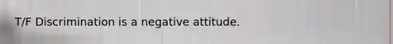 T/F Discrimination is a negative attitude.