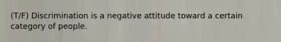 (T/F) Discrimination is a negative attitude toward a certain category of people.