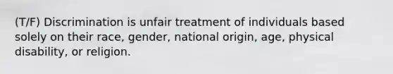 (T/F) Discrimination is unfair treatment of individuals based solely on their race, gender, national origin, age, physical disability, or religion.