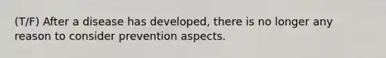 (T/F) After a disease has developed, there is no longer any reason to consider prevention aspects.