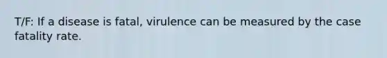 T/F: If a disease is fatal, virulence can be measured by the case fatality rate.